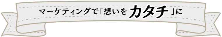 マーケティングで想いをカタチに