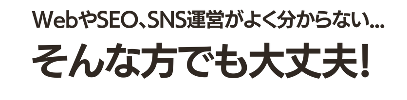 WebやSEO、SNS運営がよく分からない、そんな方でも大丈夫！