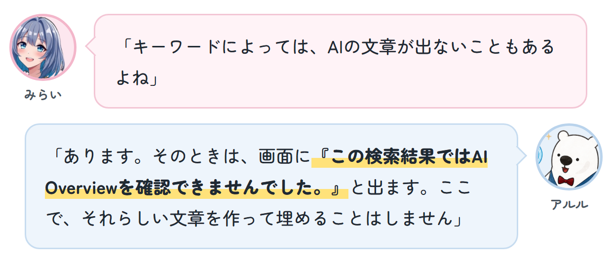 みらい「キーワードによっては、AIの文章が出ないこともあるよね」 アルル「あります。そのときは、画面に『この検索結果ではAI Overviewを確認できませんでした。』と出ます。ここで、それらしい文章を作って埋めることはしません」