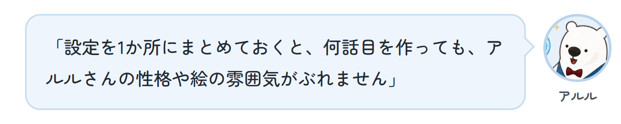 アルル「設定を1か所にまとめておくと、何話目を作っても、アルルさんの性格や絵の雰囲気がぶれません」