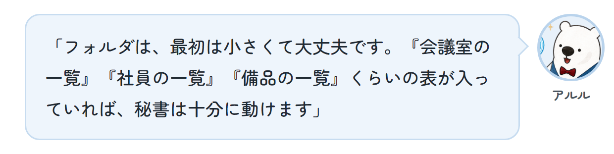 アルル「フォルダは、最初は小さくて大丈夫です。『会議室の一覧』『社員の一覧』『備品の一覧』くらいの表が入っていれば、秘書は十分に動けます」