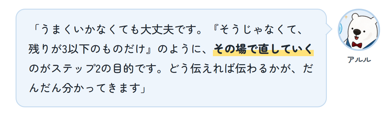 アルル「うまくいかなくても大丈夫です。『そうじゃなくて、残りが3以下のものだけ』のように、その場で直していくのがステップ2の目的です。どう伝えれば伝わるかが、だんだん分かってきます」