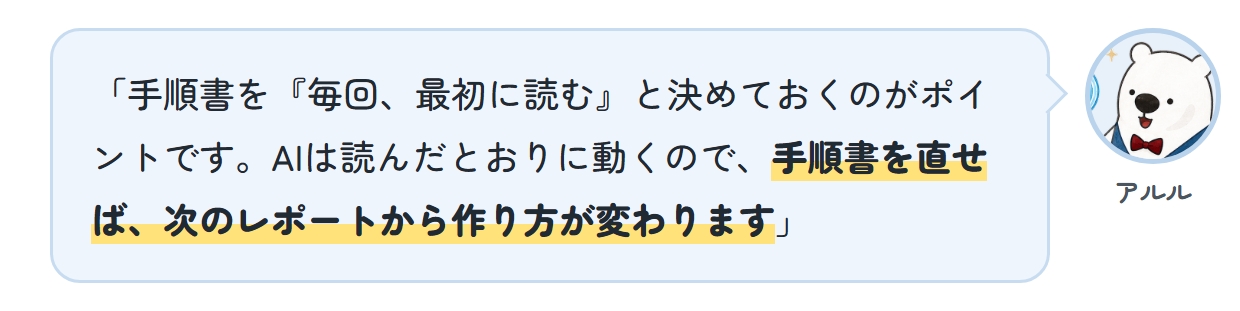 アルル「手順書を『毎回、最初に読む』と決めておくのがポイントです。AIは読んだとおりに動くので、手順書を直せば、次のレポートから作り方が変わります」