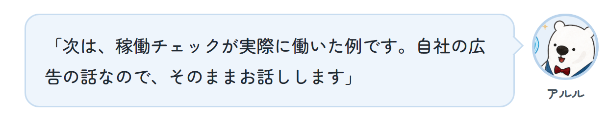 アルル「次は、稼働チェックが実際に働いた例です。自社の広告の話なので、そのままお話しします」