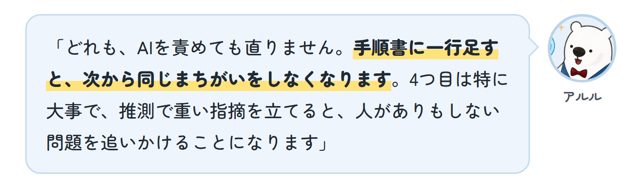 アルル「どれも、AIを責めても直りません。手順書に一行足すと、次から同じまちがいをしなくなります。4つ目は特に大事で、推測で重い指摘を立てると、人がありもしない問題を追いかけることになります」