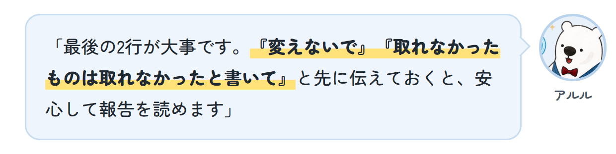 アルル「最後の2行が大事です。『変えないで』『取れなかったものは取れなかったと書いて』と先に伝えておくと、安心して報告を読めます」