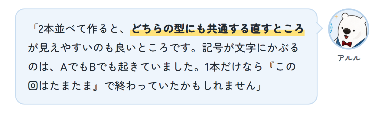 アルル「2本並べて作ると、どちらの型にも共通する直すところが見えやすいのも良いところです。記号が文字にかぶるのは、AでもBでも起きていました。1本だけなら『この回はたまたま』で終わっていたかもしれません」