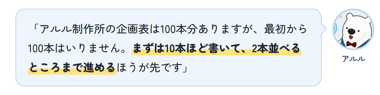 アルル「アルル制作所の企画表は100本分ありますが、最初から100本はいりません。まずは10本ほど書いて、2本並べるところまで進めるほうが先です」