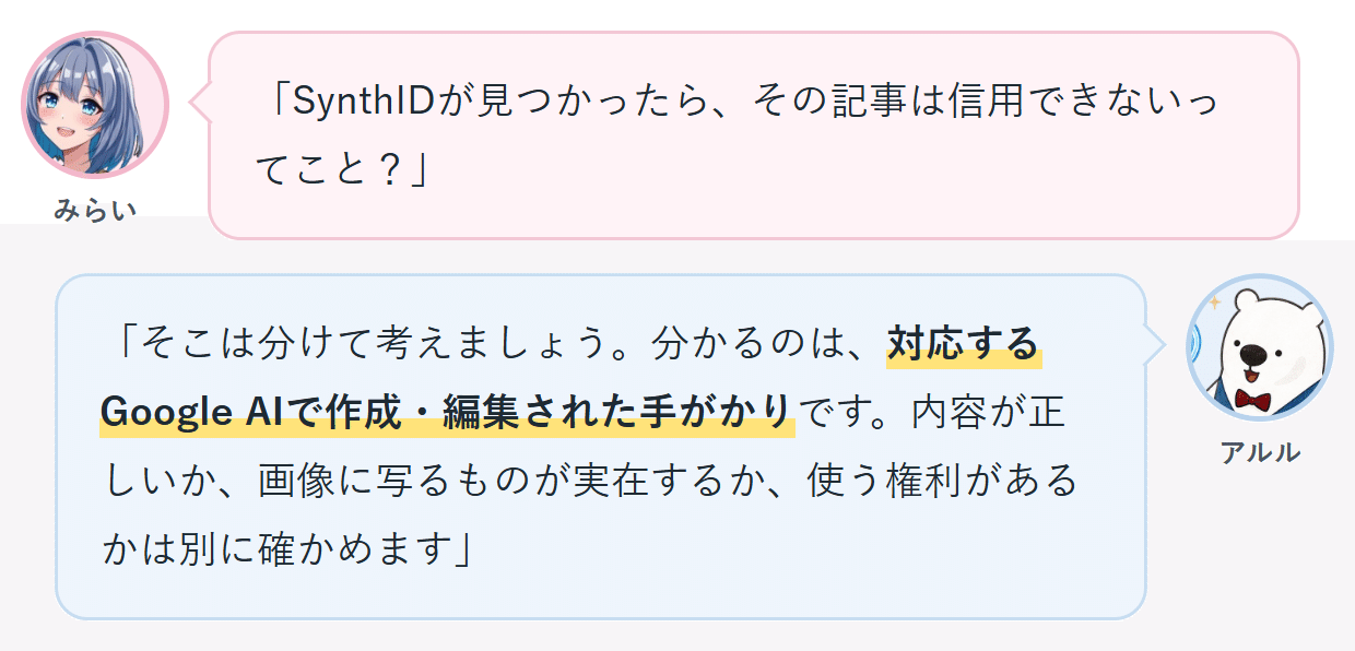 みらい「SynthIDが見つかったら、その記事は信用できないってこと？」 アルル「そこは分けて考えましょう。分かるのは、対応するGoogle AIで作成・編集された手がかりです。内容が正しいか、画像に写るものが実在するか、使う権利があるかは別に確かめます」