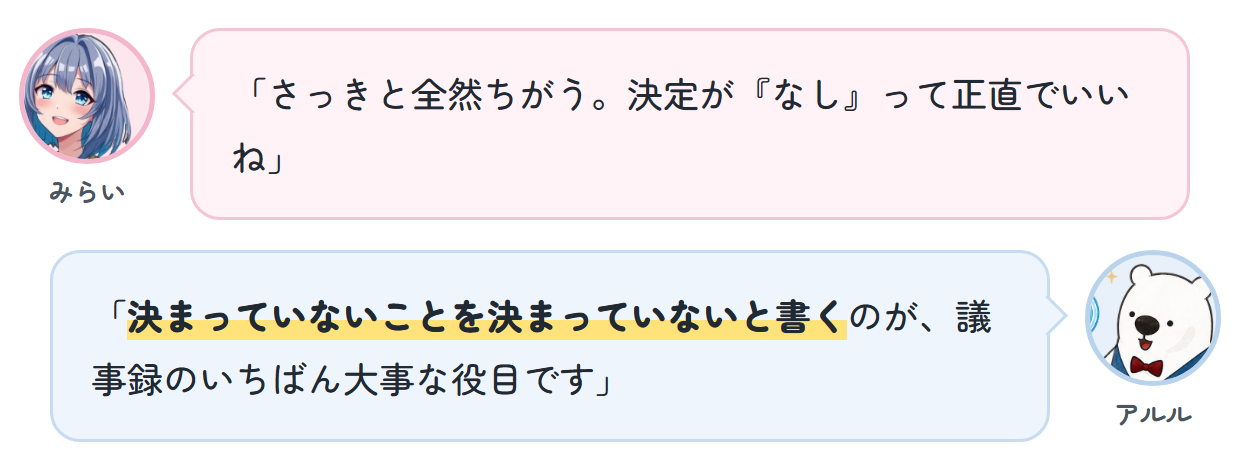 みらい「さっきと全然ちがう。決定が『なし』って正直でいいね」 アルル「決まっていないことを決まっていないと書くのが、議事録のいちばん大事な役目です」