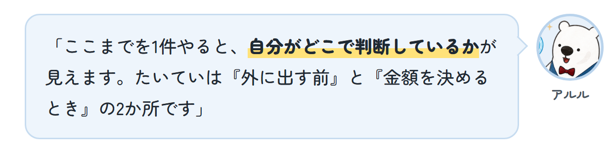 アルル「ここまでを1件やると、自分がどこで判断しているかが見えます。たいていは『外に出す前』と『金額を決めるとき』の2か所です」