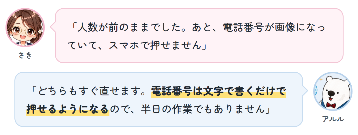 さき「人数が前のままでした。あと、電話番号が画像になっていて、スマホで押せません」 アルル「どちらもすぐ直せます。電話番号は文字で書くだけで押せるようになるので、半日の作業でもありません」