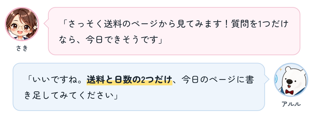 さき「さっそく送料のページから見てみます！質問を1つだけなら、今日できそうです」 アルル「いいですね。送料と日数の2つだけ、今日のページに書き足してみてください」