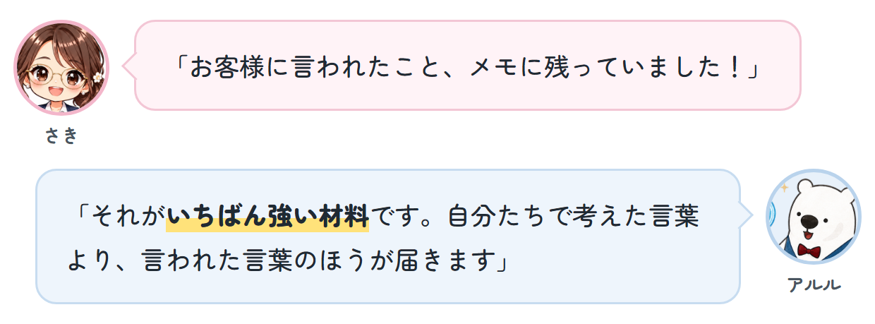 さき「お客様に言われたこと、メモに残っていました！」 アルル「それがいちばん強い材料です。自分たちで考えた言葉より、言われた言葉のほうが届きます」
