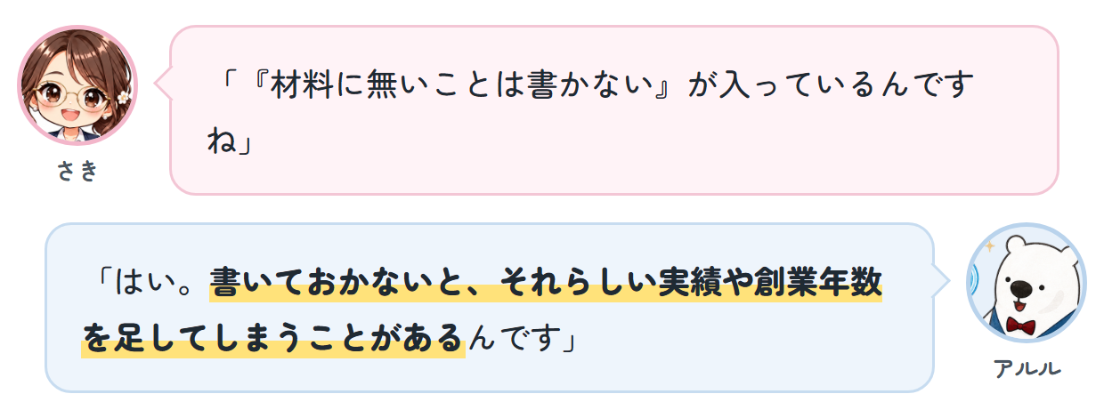 さき「『材料に無いことは書かない』が入っているんですね」 アルル「はい。書いておかないと、それらしい実績や創業年数を足してしまうことがあるんです」